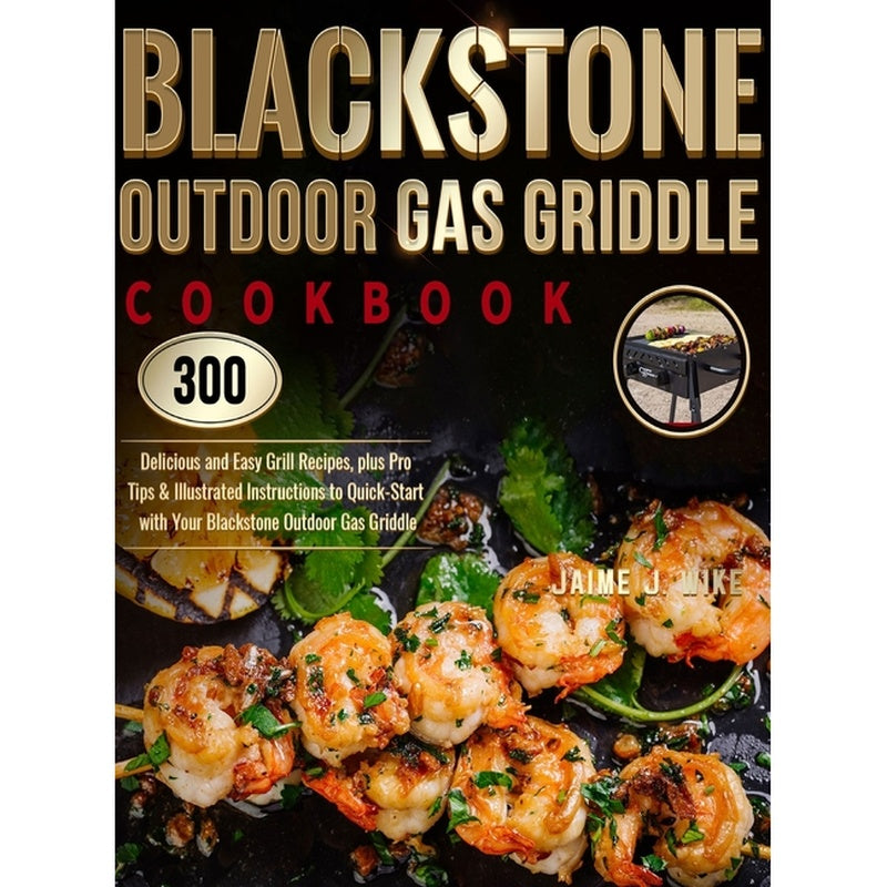 Blackstone Outdoor Gas Griddle Cookbook: 300 Delicious and Easy Grill Recipes, plus Pro Tips & Illustrated Instructions to Quick-Start with Your Black