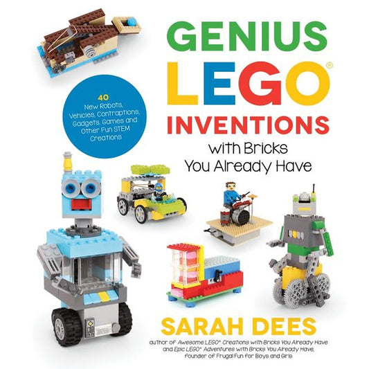 Genius Lego Inventions with Bricks You Already Have: 40+ New Robots, Vehicles, Contraptions, Gadgets, Games and Other Fun Stem Creations