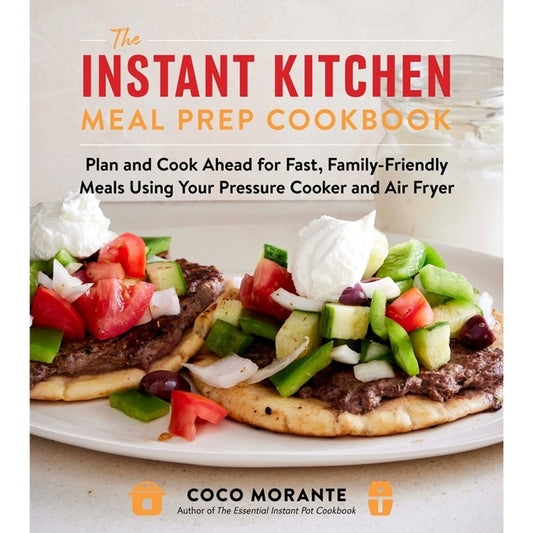 The Instant Kitchen Meal Prep Cookbook: Plan and Cook Ahead for Fast, Family-Friendly Meals Using Your Pressure Cooker and Air Fryer