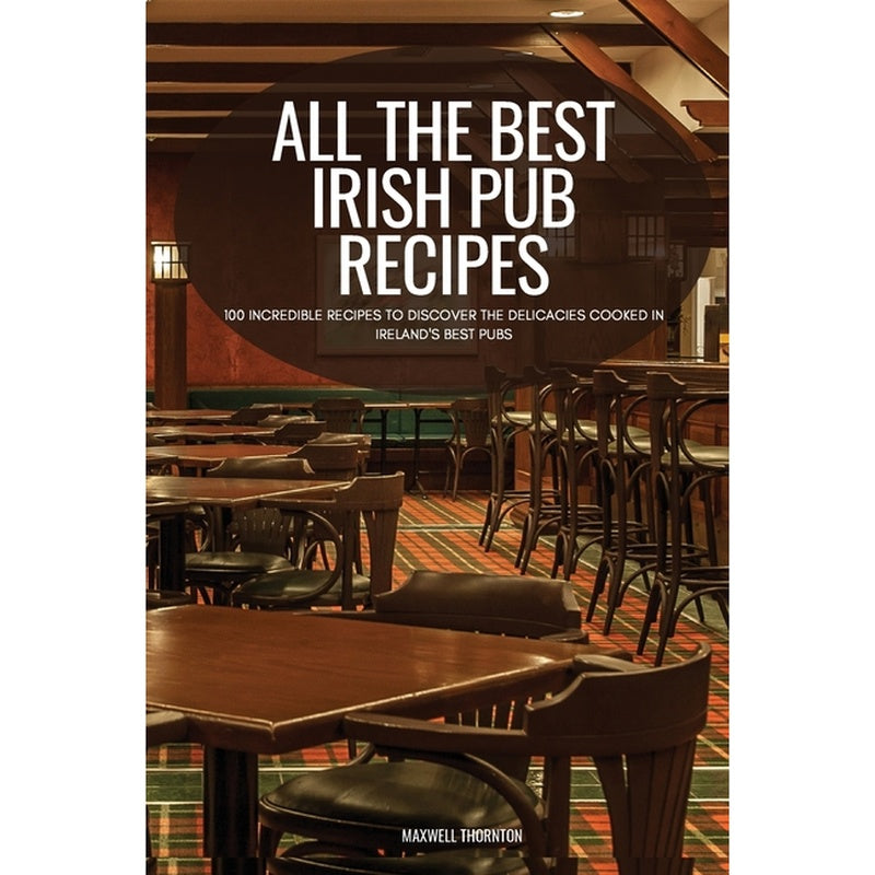 All the Best Irish Pub Recipes: 100 Incredible Recipes to Discover the Delicacies Cooked in Ireland's Best Pubs