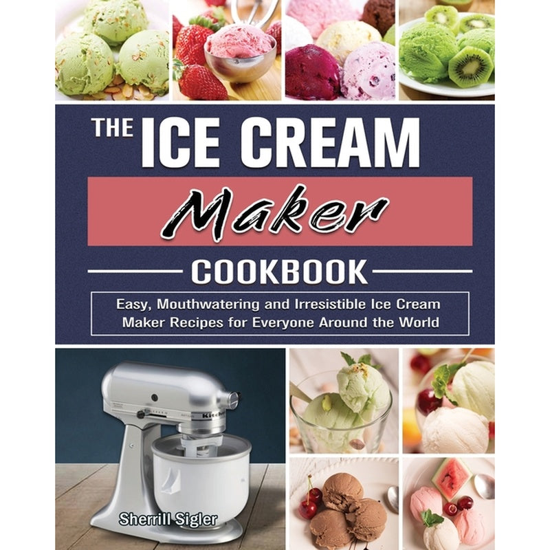 The Ice Cream Maker Cookbook: Easy, Mouthwatering and Irresistible Ice Cream Maker Recipes for Everyone Around the World