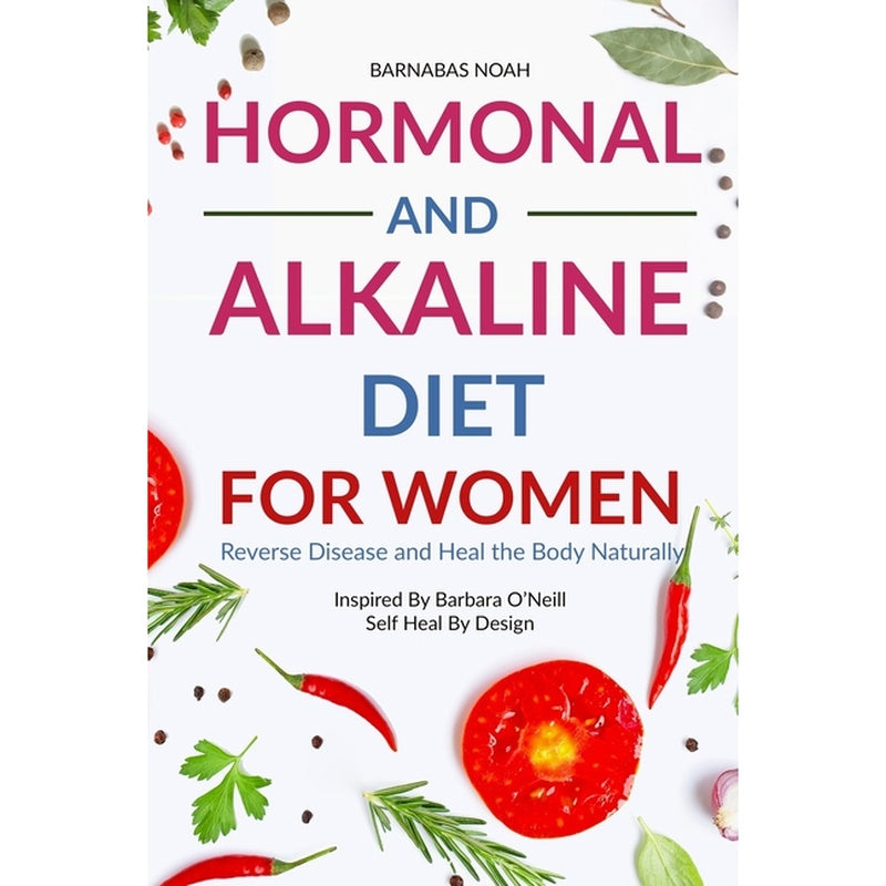 Hormonal and Alkaline Diet For Women: Reverse Ailments and Heal the Body Naturally Inspired By Barbara Oneill Self Heal By Design