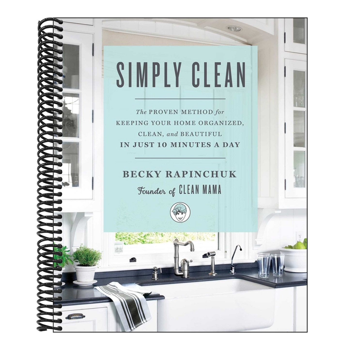 Simply Clean: The Proven Method for Keeping Your Home Organized, Clean, and Beautiful in Just 10 Minutes a Day (Spiral Bound)