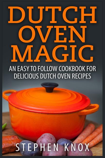 Dutch Oven Magic: An Easy to Follow Cookbook for Delicious Dutch Oven Recipes