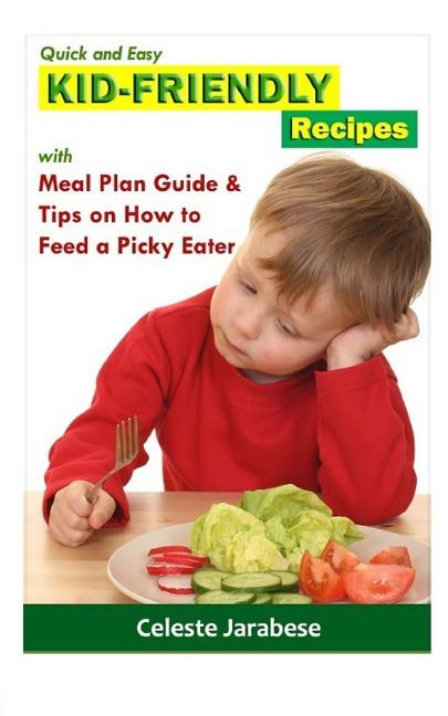 Kid-Friendly Recipes: With Meal Plan Guide And Tips On How To Feed A Picky Eater