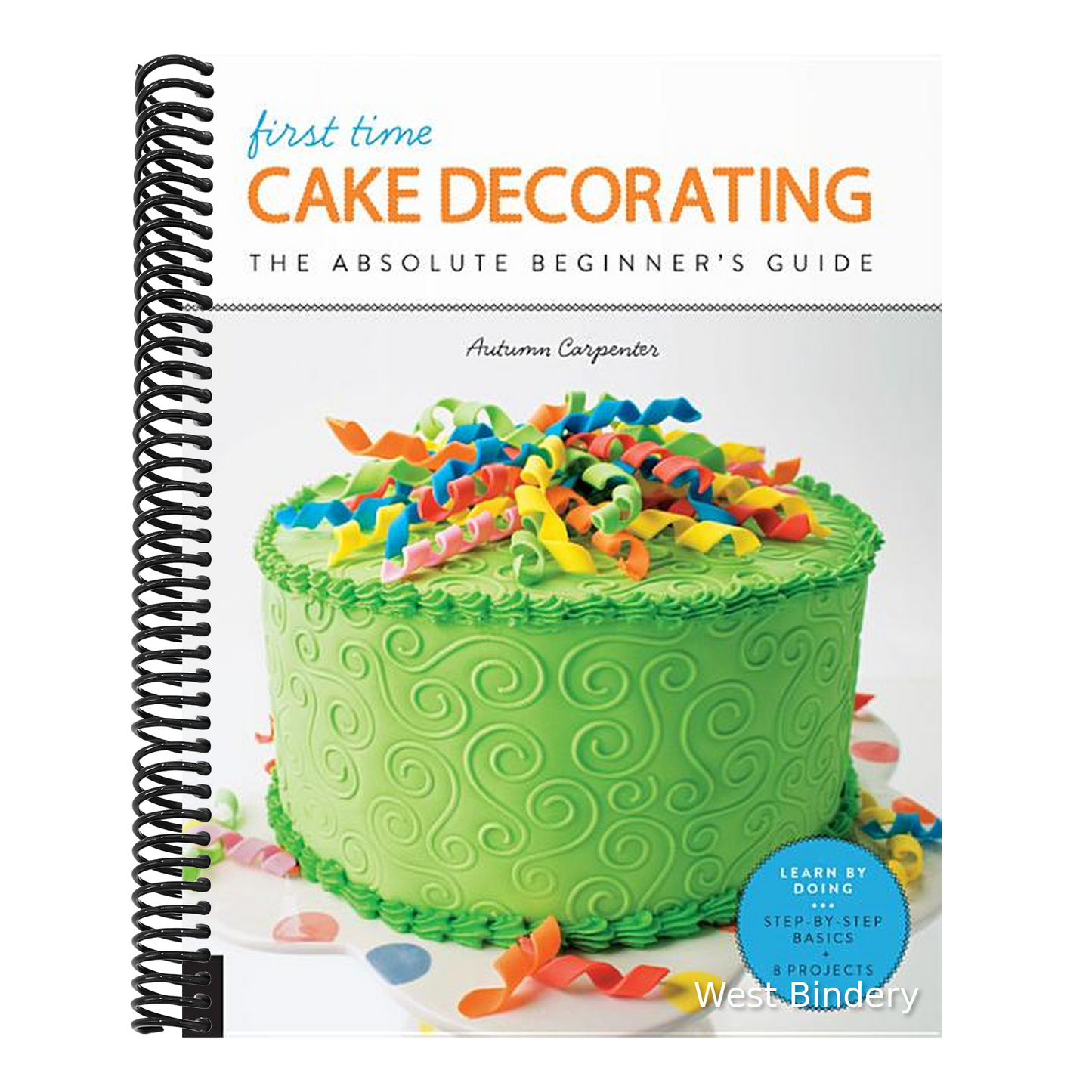 First Time Cake Decorating: The Absolute Beginner's Guide - Learn by Doing * Step-By-Step Basics + Projects