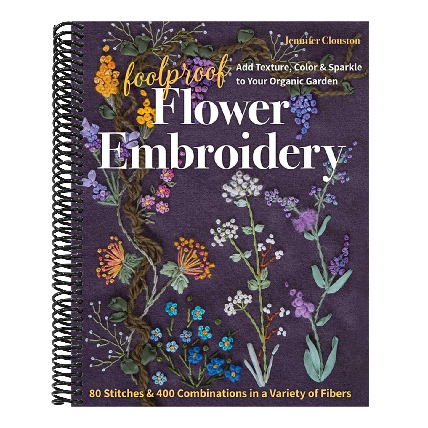 Foolproof Flower Embroidery: 80 Stitches & 400 Combinations in a Variety of Fibers; Add Texture, Color & Sparkle to Your Organic Garden (Spiral Bound)