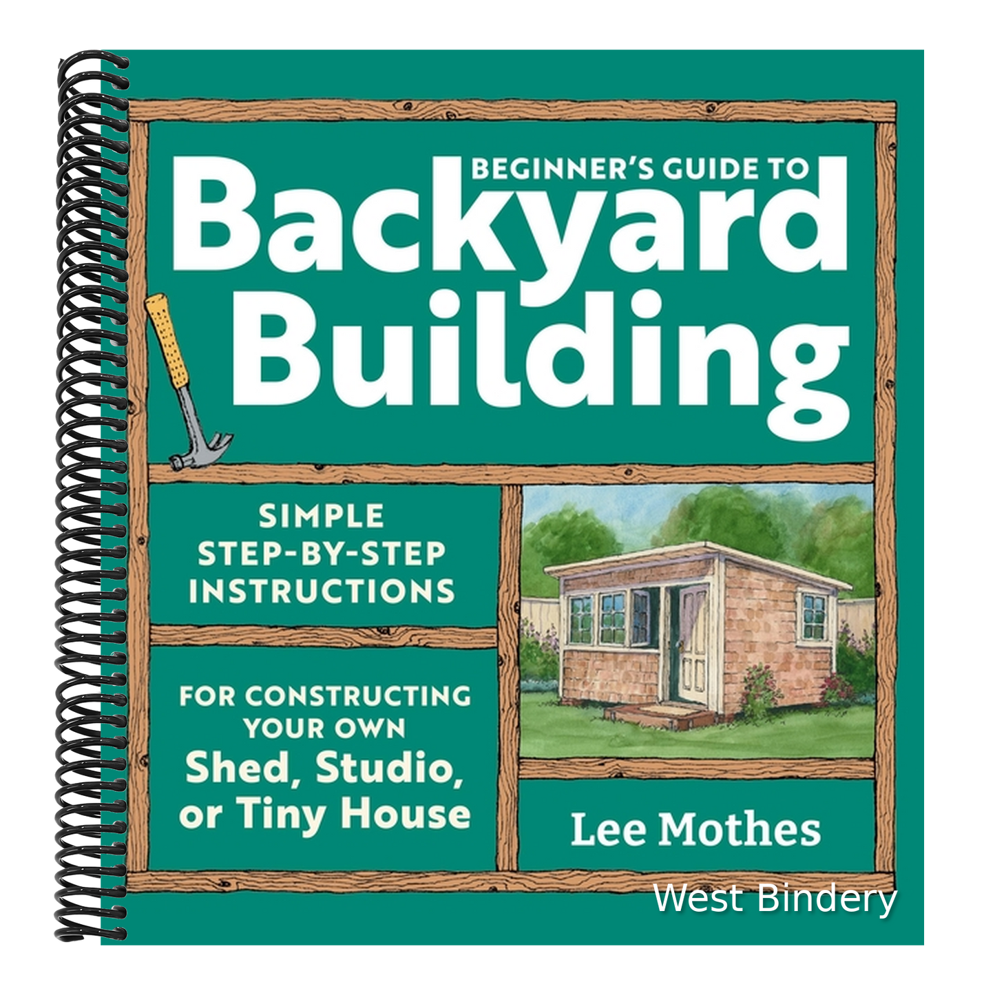 Beginner's Guide to Backyard Building: Simple Step-By-Step Instructions for Constructing Your Own Shed, Studio, or Tiny House