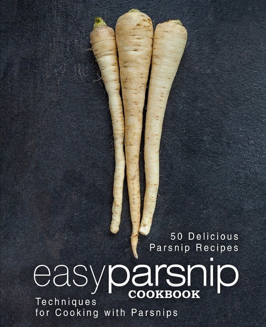 Easy Parsnip Cookbook: 50 Delicious Parsnip Recipes; Techniques for Cooking with Parsnips (2nd Edition)