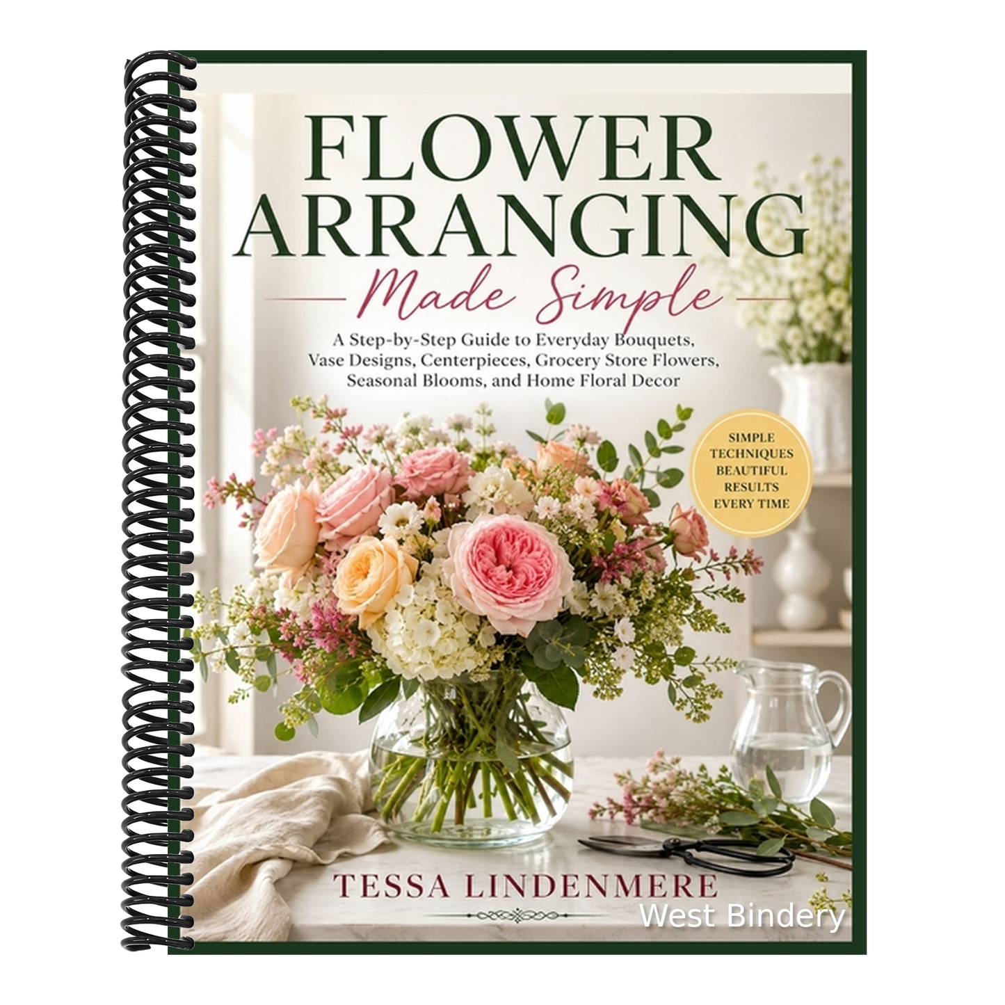 Flower Arranging Made Simple: A Step-by-Step Guide to Everyday Bouquets, Vase Designs, Centerpieces, Grocery Store Flowers, Seasonal Blooms, and Home