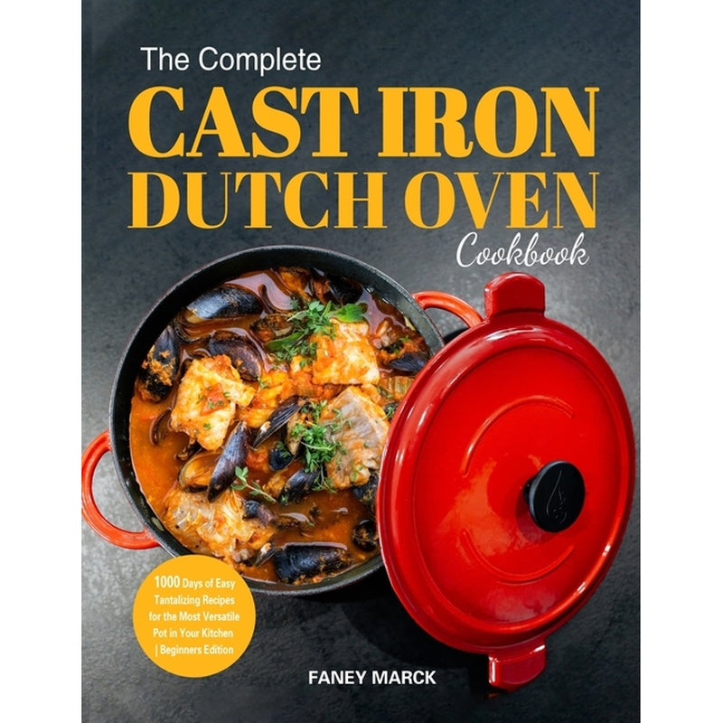 The Complete Cast Iron Dutch Oven Cookbook: 1000 Days of Easy Tantalizing Recipes for the Most Versatile Pot in Your Kitchen