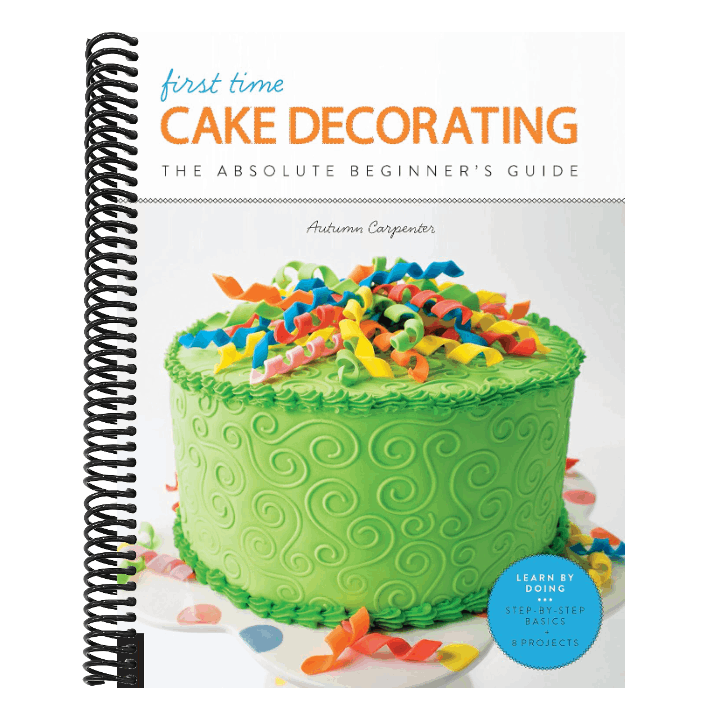 First Time Cake Decorating: The Absolute Beginner's Guide - Learn by Doing * Step-By-Step Basics + Projects