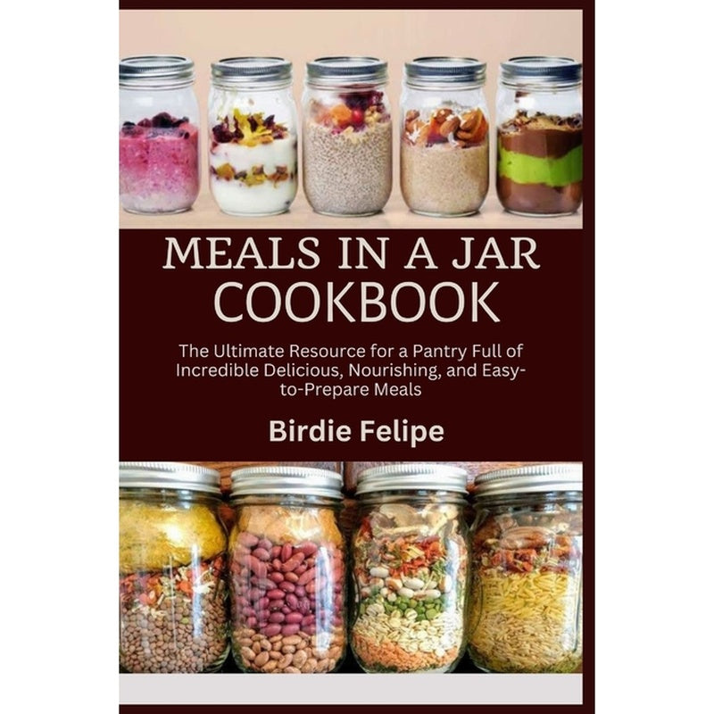 Meals in a Jar Cookbook: The ultimate Resource for a Pantry full of Incredible, Delicious, Nourishing, and Easy-to-Prepare Meals.
