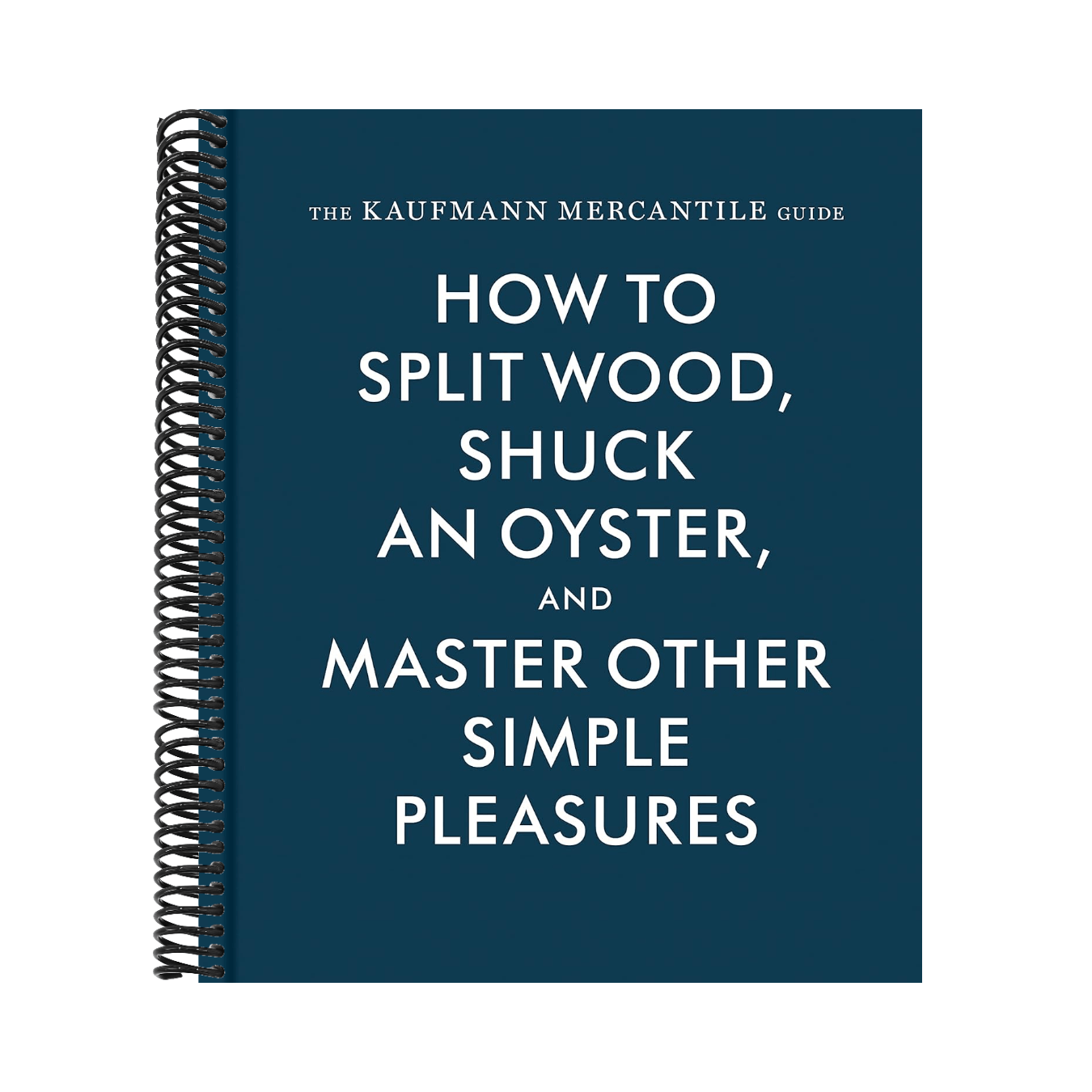 The Kaufmann Mercantile Guide: How to Split Wood, Shuck an Oyster, and Master Other Simple Pleasures