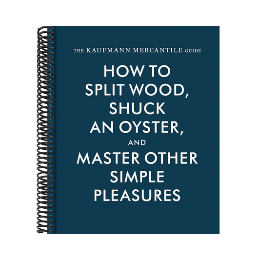 The Kaufmann Mercantile Guide: How to Split Wood, Shuck an Oyster, and Master Other Simple Pleasures