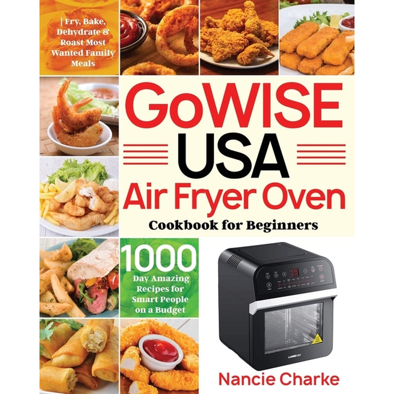 GoWISE USA Air Fryer Oven Cookbook for Beginners: 1000-Day Amazing Recipes for Smart People on a Budget Fry, Bake, Dehydrate & Roast Most Wanted Famil