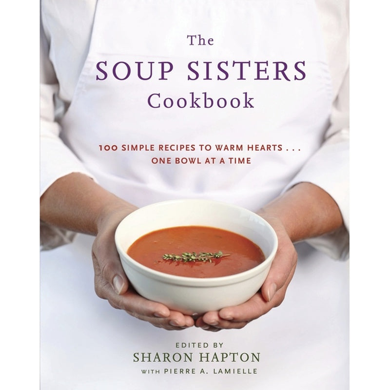 The Soup Sisters Cookbook: 100 Simple Recipes to Warm Hearts . . . One Bowl at a Time