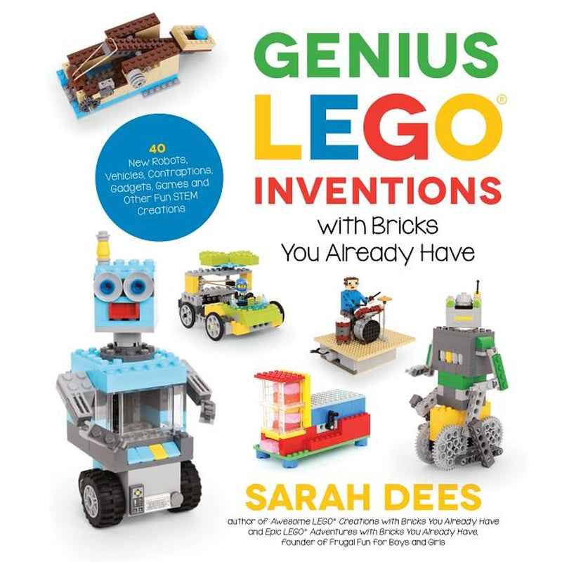 Genius Lego Inventions with Bricks You Already Have: 40+ New Robots, Vehicles, Contraptions, Gadgets, Games and Other Fun Stem Creations