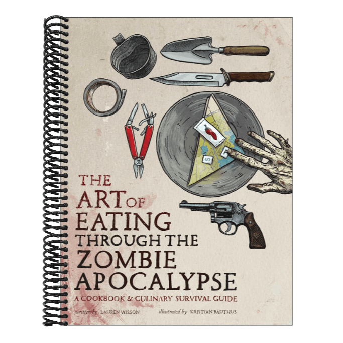 The Art of Eating Through the Zombie Apocalypse: A Cookbook & Culinary Survival Guide