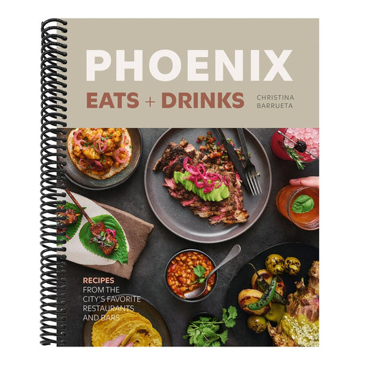 Phoenix Eats + Drinks: Recipes from the City's Favorite Restaurants and Bars