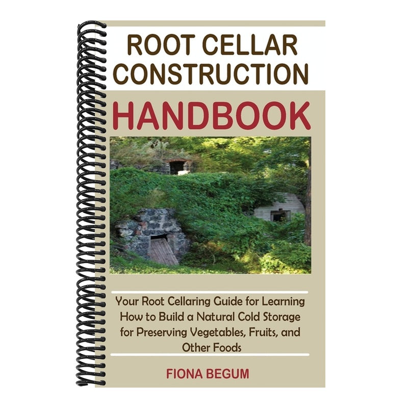 Root Cellar Construction Handbook: Your Root Cellaring Guide for Learning How to Build a Natural Cold Storage for Preserving Vegetables, Fruits, and O