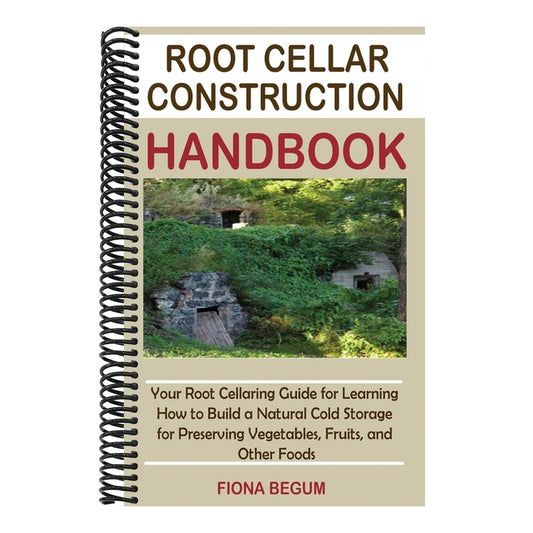 Root Cellar Construction Handbook: Your Root Cellaring Guide for Learning How to Build a Natural Cold Storage for Preserving Vegetables, Fruits, and O