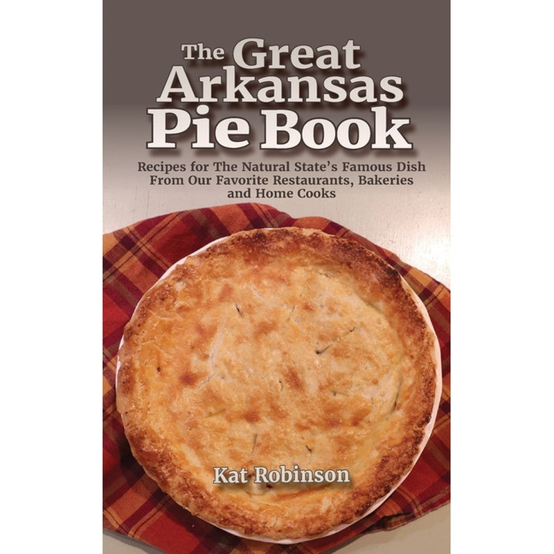 The Great Arkansas Pie Book: Recipes for The Natural State's Famous Dish From Our Favorite Restaurants, Bakeries and Home Cooks