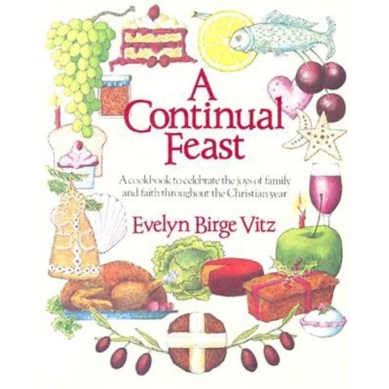 A Continual Feast: A Cookbook to Celebrate the Joys of Family & Faith Throughout the Christian Year