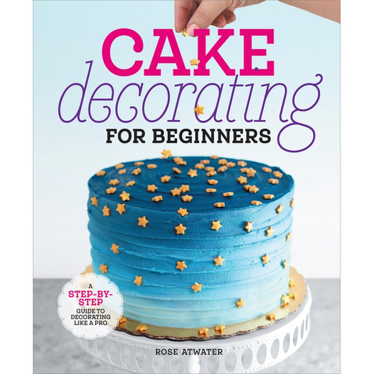 Cake Decorating for Beginners: A Step-By-Step Guide to Decorating Like a Pro