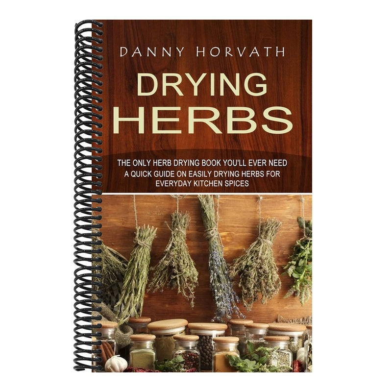 Drying Herbs: The Only Herb Drying Book You'll Ever Need (A Quick Guide on Easily Drying Herbs for Everyday Kitchen Spices)