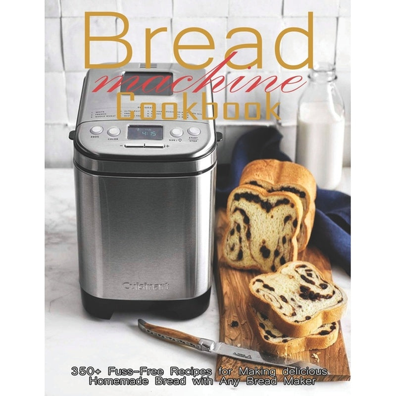 Bread Machine Cookbook: 350+ Fuss-Free Recipes Recipes for Making delicious Homemade Bread with Any Bread Maker