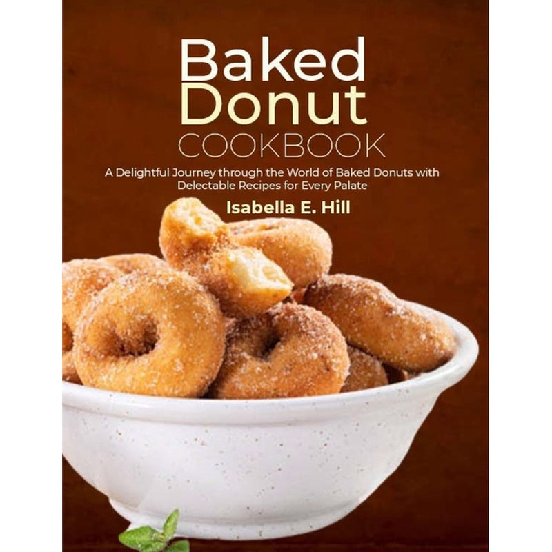 Baked Donut Cookbook: A Delightful Journey through the World of Baked Donuts with Delectable Recipes for Every Palate