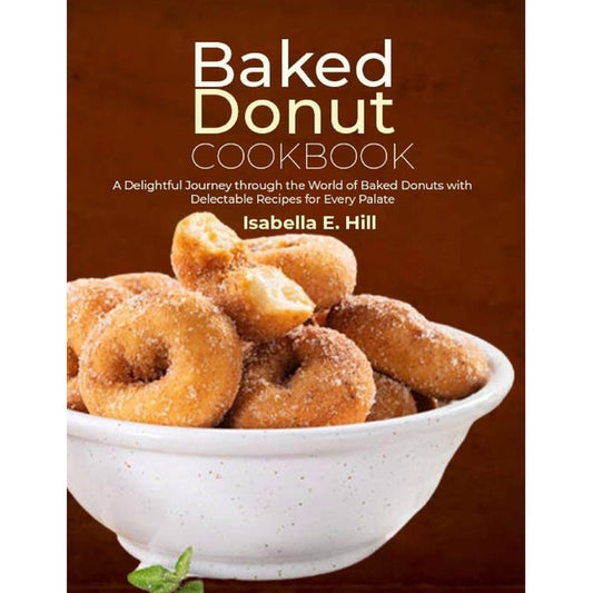 Baked Donut Cookbook: A Delightful Journey through the World of Baked Donuts with Delectable Recipes for Every Palate