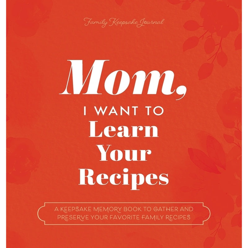 Mom, I Want to Learn Your Recipes: A Keepsake Memory Book to Gather and Preserve Your Favorite Family Recipes