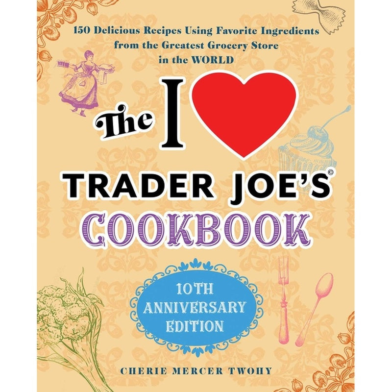 The I Love Trader Joe's Cookbook: 10th Anniversary Edition: 150 Delicious Recipes Using Favorite Ingredients from the Greatest Grocery Store in the World