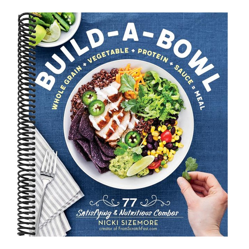 Build-A-Bowl: 77 Satisfying & Nutritious Combos: Whole Grain + Vegetable + Protein + Sauce = Meal