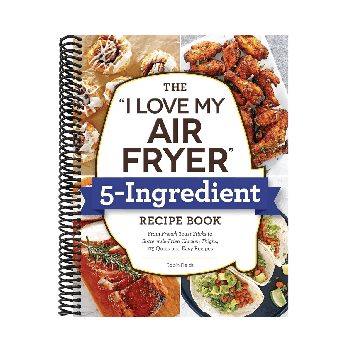 The I Love My Air Fryer 5-Ingredient Recipe Book: From French Toast Sticks to Buttermilk-Fried Chicken Thighs, 175 Quick and Easy Recipes