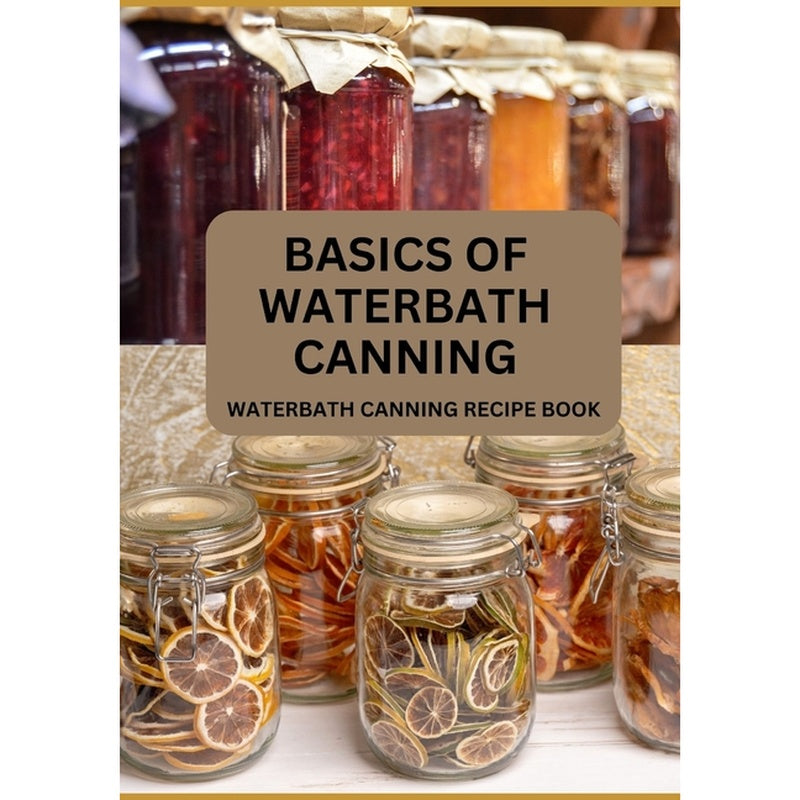 Basics Of Waterbath Canning For Beginners: The Complete Waterbath Canning Recipe Book (2024 Edition)