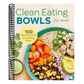 Clean Eating Bowls: 100 Real Food Recipes for Eating Clean