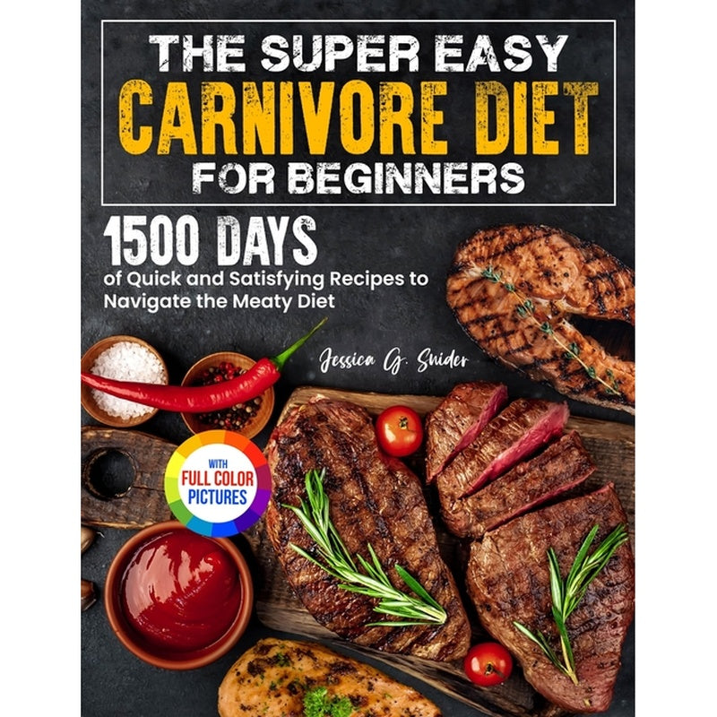 The Super Easy Carnivore Diet for Beginners: 1500 Days of Quick and Satisfying Recipes to Navigate the Meaty Diet Full Color Edition