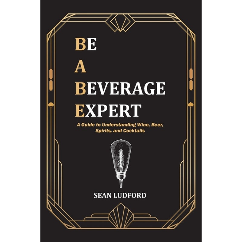 Be a Beverage Expert: A Guide to Understanding Wine, Beer, Spirits, and Cocktails