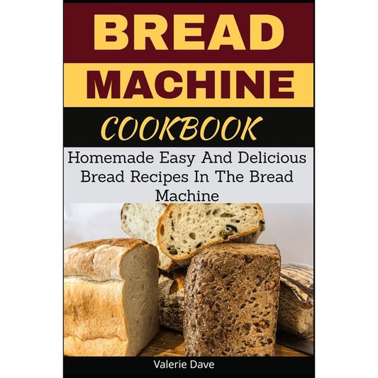 Bread Machine Cookbook: Homemade Easy And Delicious Bread Recipes In The Bread Machine