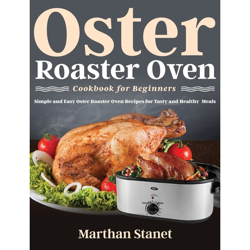 Oster Roaster Oven Cookbook for Beginners: Simple and Easy Oster Roaster Oven Recipes for Tasty and Healthy Meals