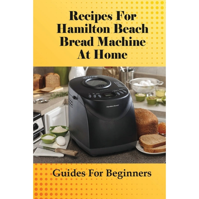 Recipes For Hamilton Beach Bread Machine At Home: Guides For Beginners: Hamilton Beach Bread Machine Ideas To Bake Bread