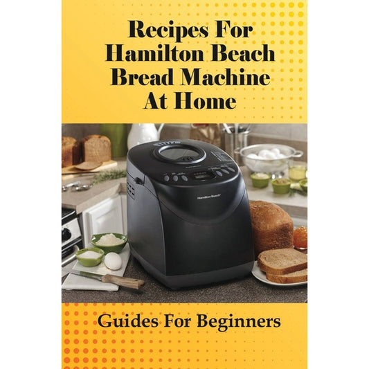 Recipes For Hamilton Beach Bread Machine At Home: Guides For Beginners: Hamilton Beach Bread Machine Ideas To Bake Bread