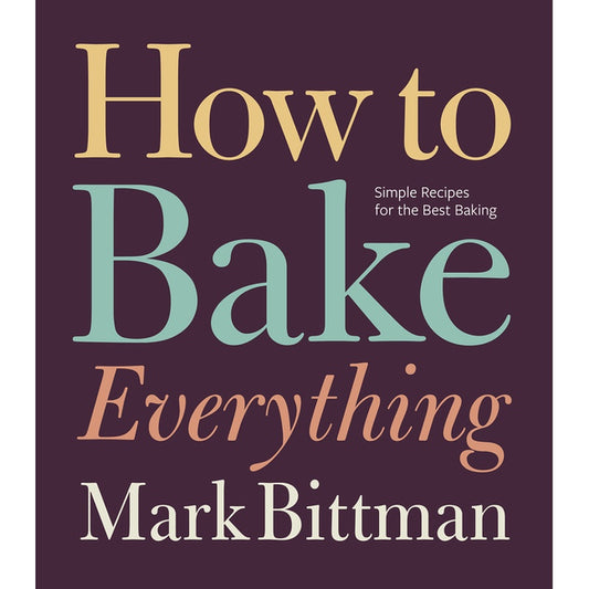 How to Bake Everything: Simple Recipes for the Best Baking: A Baking Recipe Cookbook