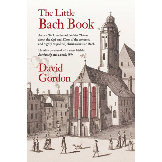 The Little Bach Book: An eclectic Omnibus of Notable Details about the Life and Times of the esteemed and highly respected Johann Sebastian Bach