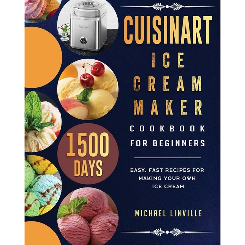 Cuisinart Ice Cream Maker Cookbook for Beginners: 1500-Day Easy, Fast Recipes for Making Your Own Ice Cream