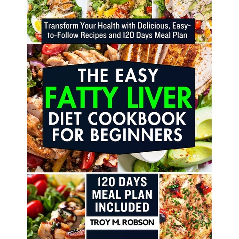 The Easy Fatty Liver Diet Cookbook for Beginners: Transform Your Health with Delicious, Easy-to-Follow Recipes and 120 Days Meal Plan