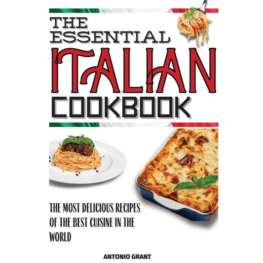 The Essential Italian Cookbook: The Most Delicious Recipes Of The Best Cuisine In The World